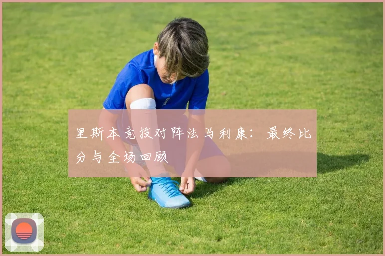 里斯本竞技对阵法马利康：最终比分与全场回顾